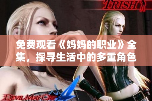 免费观看《妈妈的职业》全集，探寻生活中的多重角色与温暖瞬间