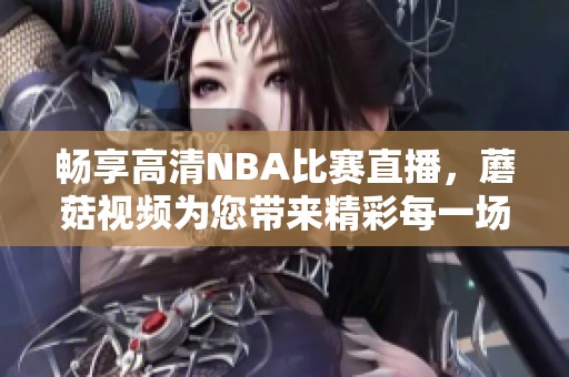 畅享高清NBA比赛直播，蘑菇视频为您带来精彩每一场