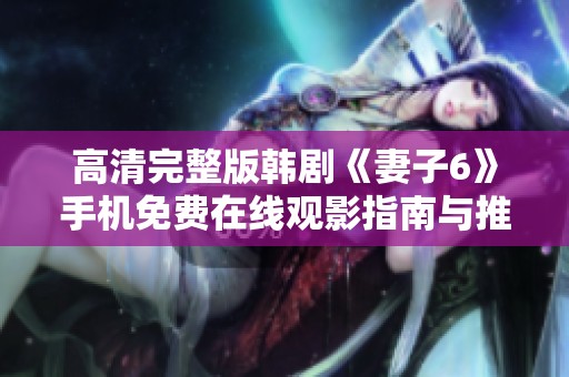 高清完整版韩剧《妻子6》手机免费在线观影指南与推荐