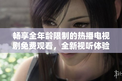 畅享全年龄限制的热播电视剧免费观看，全新视听体验等你来探索
