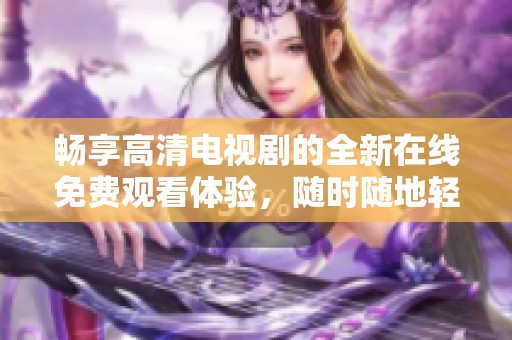 畅享高清电视剧的全新在线免费观看体验，随时随地轻松追剧
