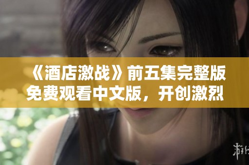 《酒店激战》前五集完整版免费观看中文版，开创激烈竞争新篇章