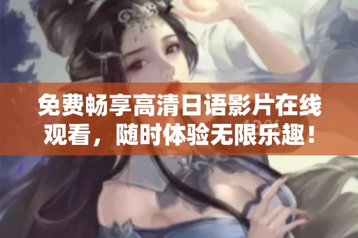 免费畅享高清日语影片在线观看，随时体验无限乐趣！