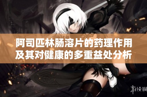 阿司匹林肠溶片的药理作用及其对健康的多重益处分析