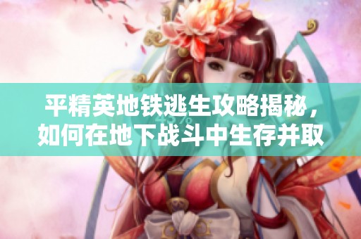 平精英地铁逃生攻略揭秘，如何在地下战斗中生存并取得胜利