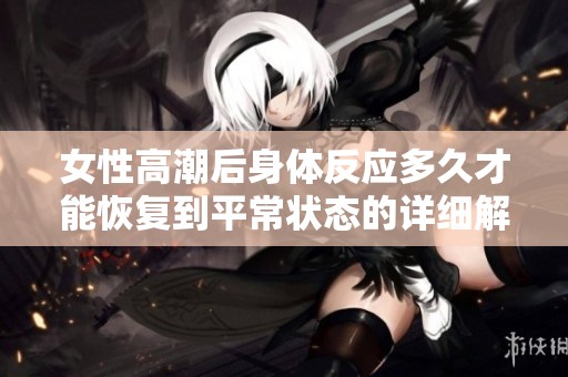 女性高潮后身体反应多久才能恢复到平常状态的详细解析