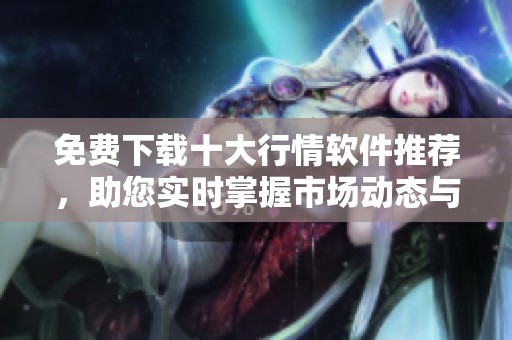 免费下载十大行情软件推荐，助您实时掌握市场动态与趋势