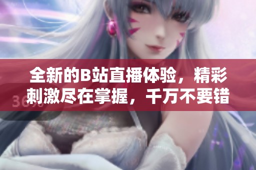 全新的B站直播体验，精彩刺激尽在掌握，千万不要错过！