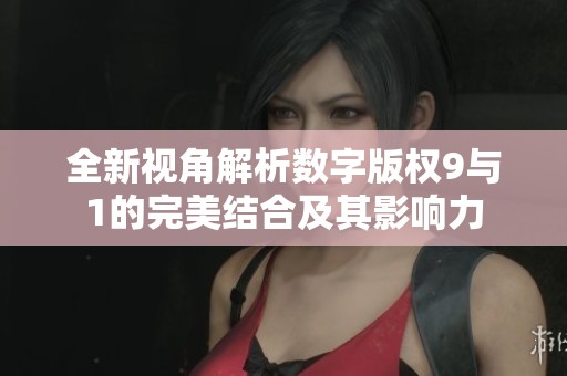 全新视角解析数字版权9与1的完美结合及其影响力