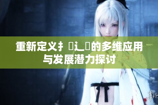 重新定义扌喿辶畐的多维应用与发展潜力探讨