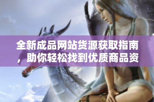 全新成品网站货源获取指南，助你轻松找到优质商品资源