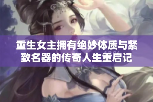 重生女主拥有绝妙体质与紧致名器的传奇人生重启记