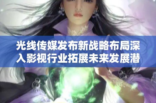 光线传媒发布新战略布局深入影视行业拓展未来发展潜力