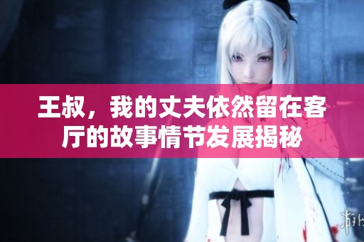 王叔，我的丈夫依然留在客厅的故事情节发展揭秘