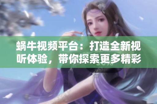 蜗牛视频平台：打造全新视听体验，带你探索更多精彩内容