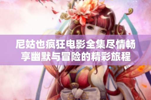 尼姑也疯狂电影全集尽情畅享幽默与冒险的精彩旅程