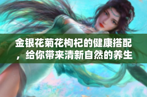 金银花菊花枸杞的健康搭配，给你带来清新自然的养生体验