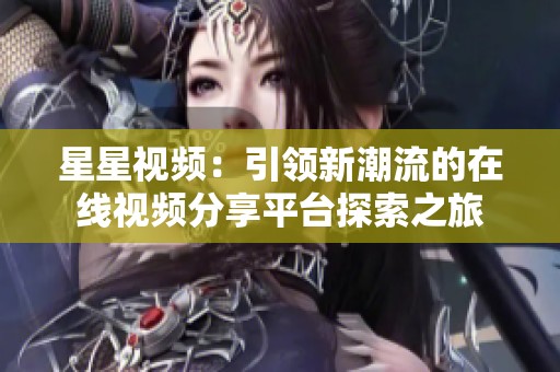 星星视频：引领新潮流的在线视频分享平台探索之旅