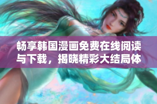 畅享韩国漫画免费在线阅读与下载，揭晓精彩大结局体验