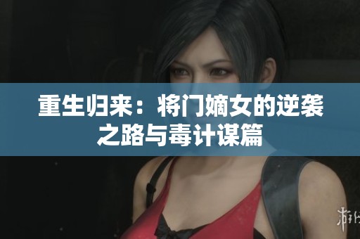 重生归来：将门嫡女的逆袭之路与毒计谋篇