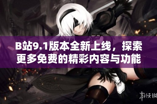 B站9.1版本全新上线，探索更多免费的精彩内容与功能