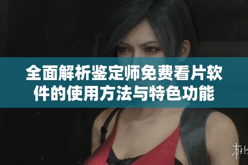 全面解析鉴定师免费看片软件的使用方法与特色功能