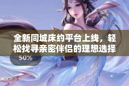 全新同城床约平台上线，轻松找寻亲密伴侣的理想选择