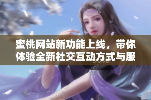 蜜桃网站新功能上线，带你体验全新社交互动方式与服务