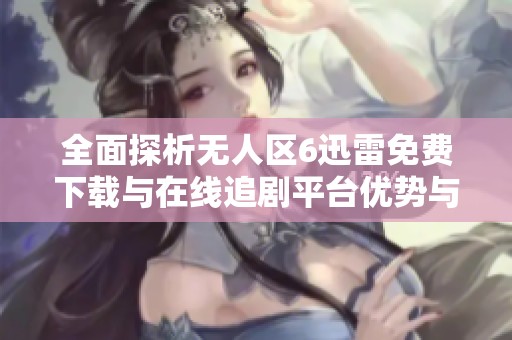全面探析无人区6迅雷免费下载与在线追剧平台优势与特色