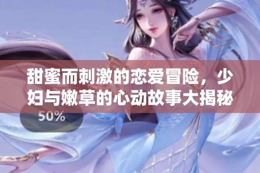 甜蜜而刺激的恋爱冒险，少妇与嫩草的心动故事大揭秘