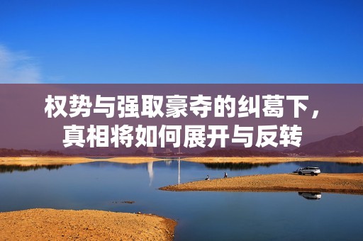 权势与强取豪夺的纠葛下，真相将如何展开与反转