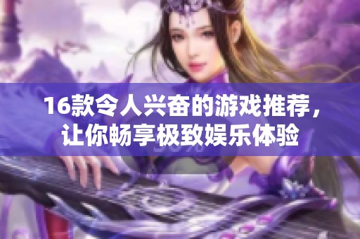 16款令人兴奋的游戏推荐，让你畅享极致娱乐体验
