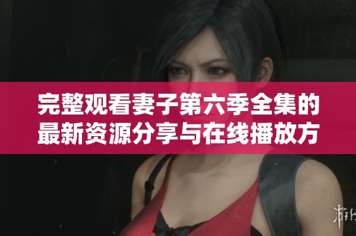 完整观看妻子第六季全集的最新资源分享与在线播放方式介绍