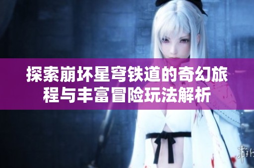 探索崩坏星穹铁道的奇幻旅程与丰富冒险玩法解析