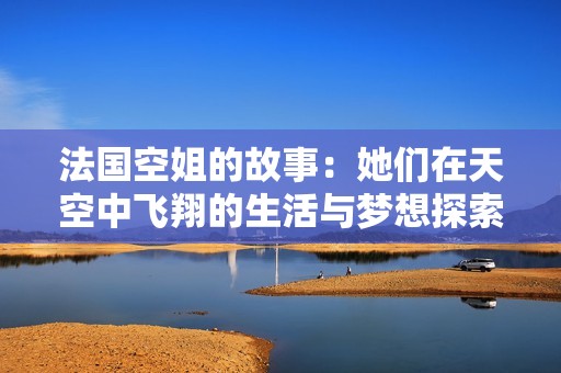 法国空姐的故事：她们在天空中飞翔的生活与梦想探索