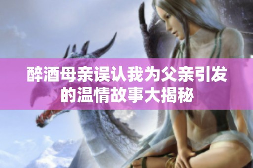 醉酒母亲误认我为父亲引发的温情故事大揭秘