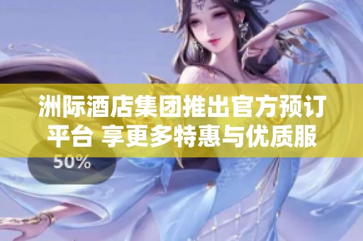 洲际酒店集团推出官方预订平台 享更多特惠与优质服务