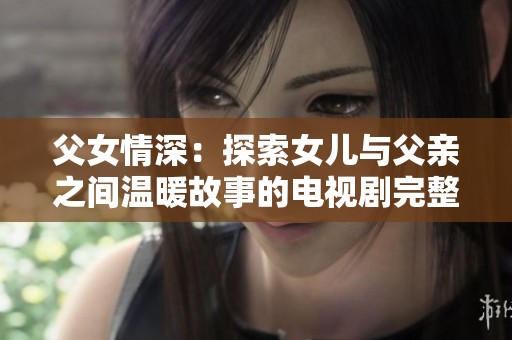 父女情深：探索女儿与父亲之间温暖故事的电视剧完整版
