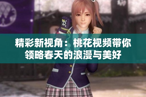 精彩新视角：桃花视频带你领略春天的浪漫与美好