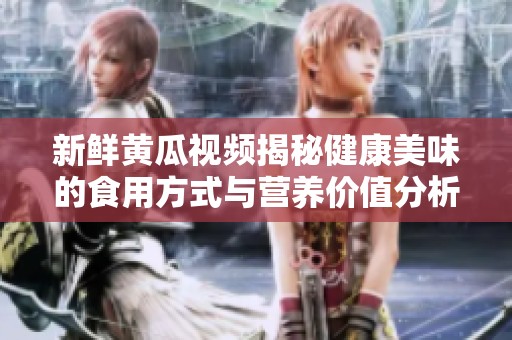 新鲜黄瓜视频揭秘健康美味的食用方式与营养价值分析