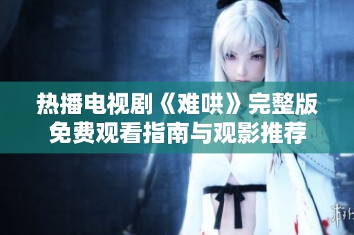 热播电视剧《难哄》完整版免费观看指南与观影推荐