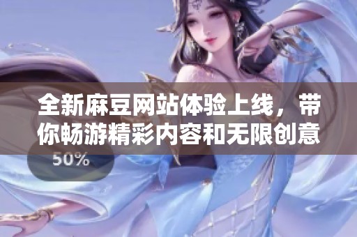 全新麻豆网站体验上线，带你畅游精彩内容和无限创意