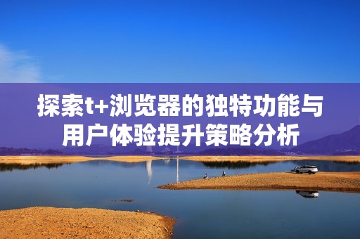 探索t+浏览器的独特功能与用户体验提升策略分析
