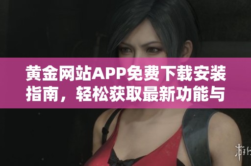 黄金网站APP免费下载安装指南，轻松获取最新功能与资讯
