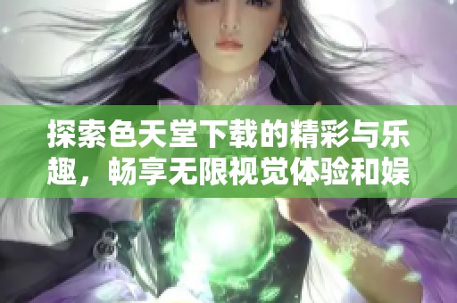 探索色天堂下载的精彩与乐趣，畅享无限视觉体验和娱乐内容