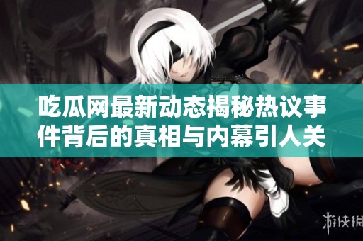 吃瓜网最新动态揭秘热议事件背后的真相与内幕引人关注