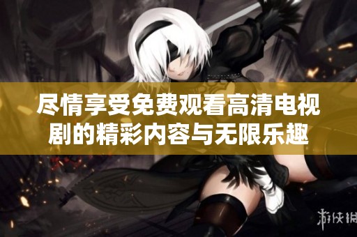 尽情享受免费观看高清电视剧的精彩内容与无限乐趣