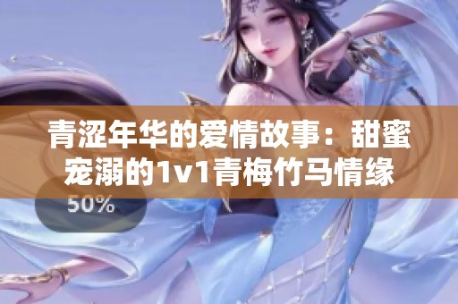 青涩年华的爱情故事：甜蜜宠溺的1v1青梅竹马情缘