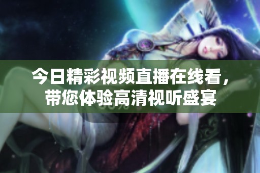 今日精彩视频直播在线看，带您体验高清视听盛宴