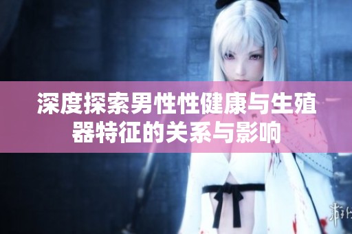 深度探索男性性健康与生殖器特征的关系与影响